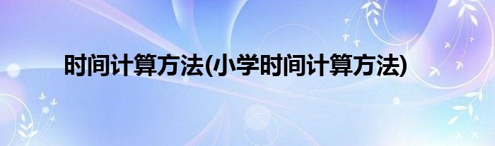 時間計算方法(小學(xué)時間計算方法)