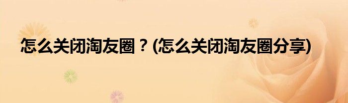 怎么關(guān)閉淘友圈？(怎么關(guān)閉淘友圈分享)