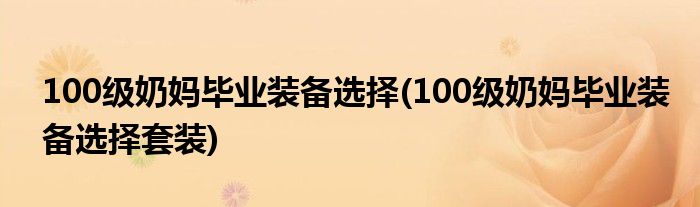 100級奶媽畢業(yè)裝備選擇(100級奶媽畢業(yè)裝備選擇套裝)