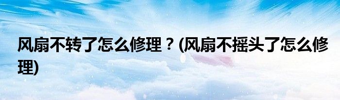 風(fēng)扇不轉(zhuǎn)了怎么修理？(風(fēng)扇不搖頭了怎么修理)