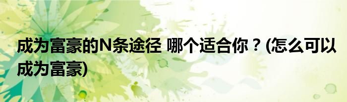 成為富豪的N條途徑 哪個(gè)適合你？(怎么可以成為富豪)