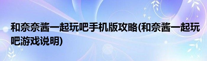 和奈奈醬一起玩吧手機版攻略(和奈醬一起玩吧游戲說明)