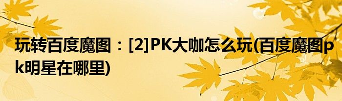 玩轉(zhuǎn)百度魔圖：[2]PK大咖怎么玩(百度魔圖pk明星在哪里)