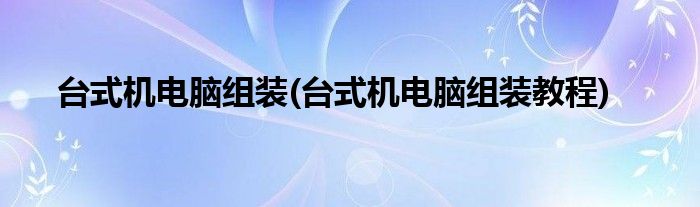 臺(tái)式機(jī)電腦組裝(臺(tái)式機(jī)電腦組裝教程)