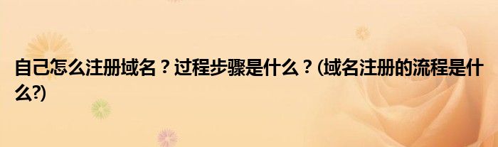 自己怎么注冊(cè)域名？過(guò)程步驟是什么？(域名注冊(cè)的流程是什么?)