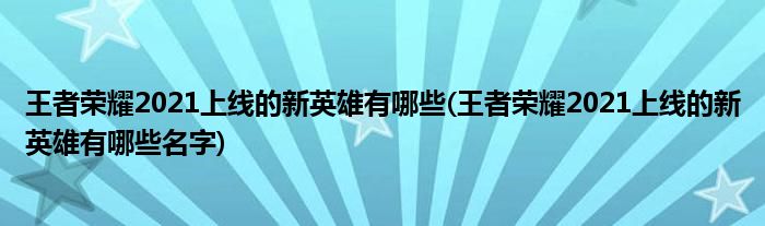 王者榮耀2021上線(xiàn)的新英雄有哪些(王者榮耀2021上線(xiàn)的新英雄有哪些名字)