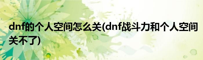 dnf的個人空間怎么關(guān)(dnf戰(zhàn)斗力和個人空間關(guān)不了)