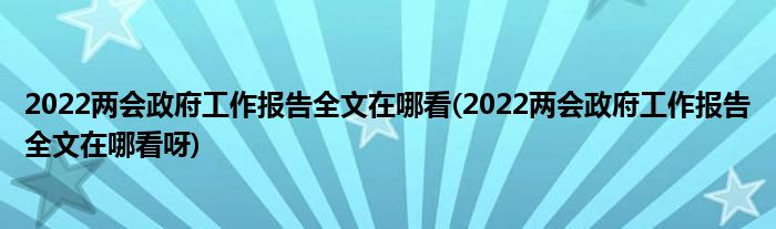 2022兩會(huì)政府工作報(bào)告全文在哪看(2022兩會(huì)政府工作報(bào)告全文在哪看呀)