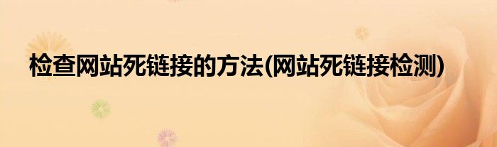 檢查網(wǎng)站死鏈接的方法(網(wǎng)站死鏈接檢測(cè))