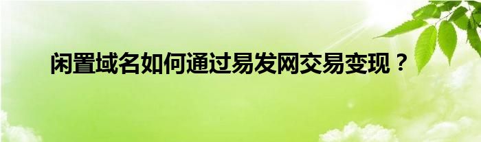 閑置域名如何通過(guò)易發(fā)網(wǎng)交易變現(xiàn)？