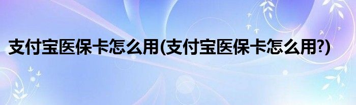 支付寶醫(yī)保卡怎么用(支付寶醫(yī)?？ㄔ趺从?)