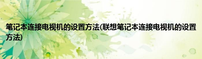 筆記本連接電視機的設(shè)置方法(聯(lián)想筆記本連接電視機的設(shè)置方法)