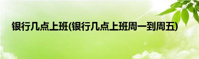 銀行幾點(diǎn)上班(銀行幾點(diǎn)上班周一到周五)