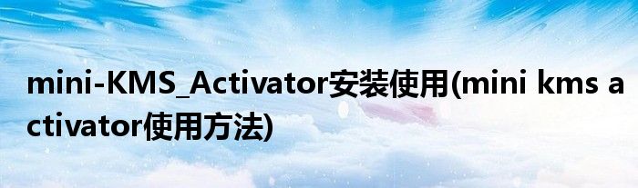 mini-KMS_Activator安裝使用(mini kms activator使用方法)