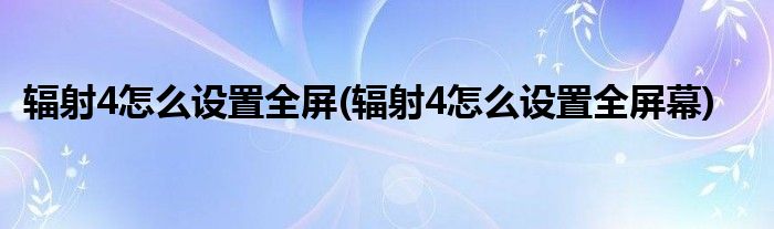 輻射4怎么設(shè)置全屏(輻射4怎么設(shè)置全屏幕)