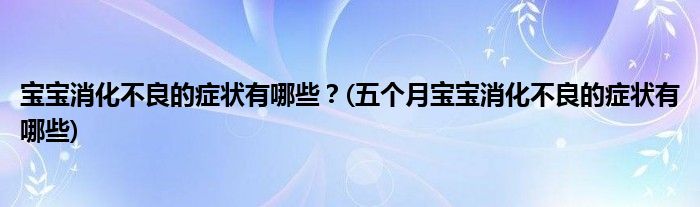 寶寶消化不良的癥狀有哪些？(五個月寶寶消化不良的癥狀有哪些)