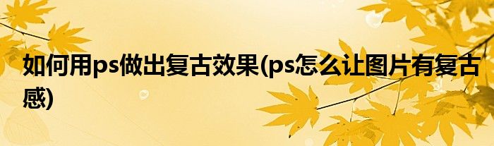 如何用ps做出復(fù)古效果(ps怎么讓圖片有復(fù)古感)