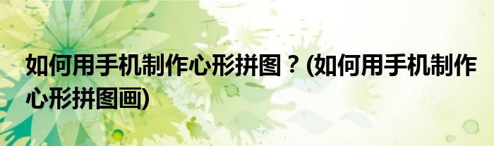 如何用手機(jī)制作心形拼圖？(如何用手機(jī)制作心形拼圖畫(huà))