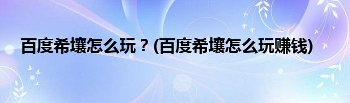 百度希壤怎么玩？(百度希壤怎么玩賺錢)