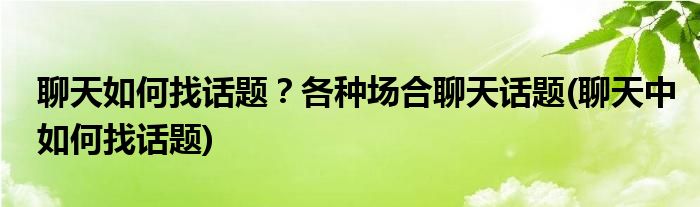 聊天如何找話題？各種場(chǎng)合聊天話題(聊天中如何找話題)