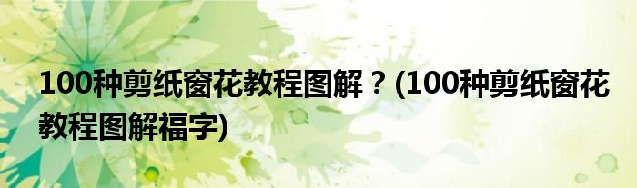 100種剪紙窗花教程圖解？(100種剪紙窗花教程圖解福字)