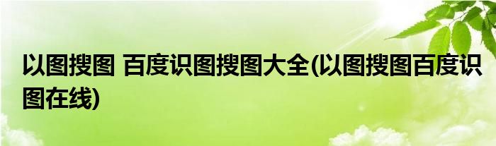 以圖搜圖 百度識(shí)圖搜圖大全(以圖搜圖百度識(shí)圖在線)