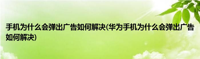 手機(jī)為什么會(huì)彈出廣告如何解決(華為手機(jī)為什么會(huì)彈出廣告如何解決)