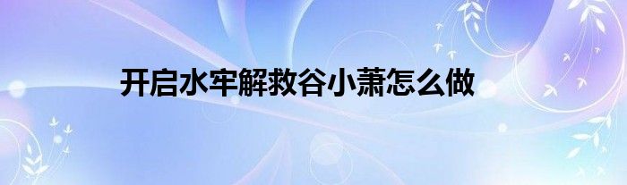 開啟水牢解救谷小蕭怎么做