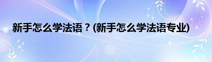 新手怎么學法語？(新手怎么學法語專業(yè))