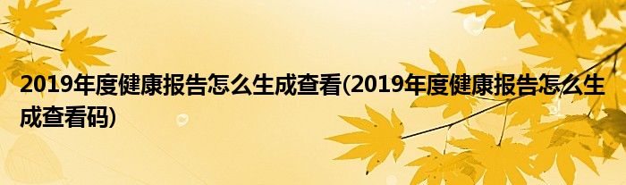 2019年度健康報(bào)告怎么生成查看(2019年度健康報(bào)告怎么生成查看碼)