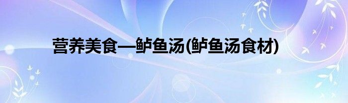 營養(yǎng)美食—鱸魚湯(鱸魚湯食材)