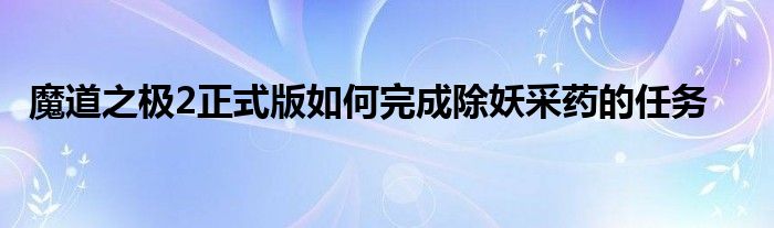 魔道之極2正式版如何完成除妖采藥的任務(wù)