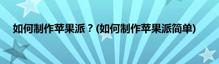 如何制作蘋果派？(如何制作蘋果派簡(jiǎn)單)