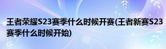 王者榮耀S23賽季什么時候開賽(王者新賽S23賽季什么時候開始)