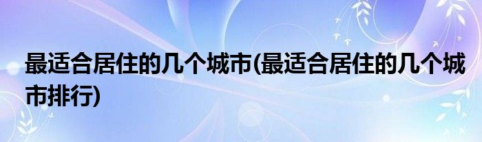 最適合居住的幾個(gè)城市(最適合居住的幾個(gè)城市排行)