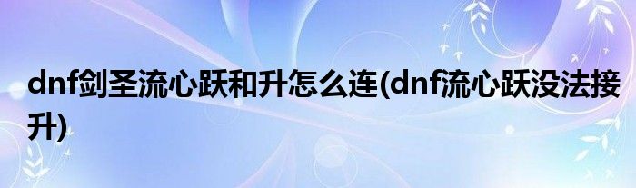 dnf劍圣流心躍和升怎么連(dnf流心躍沒法接升)