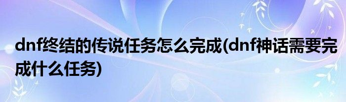 dnf終結(jié)的傳說任務(wù)怎么完成(dnf神話需要完成什么任務(wù))