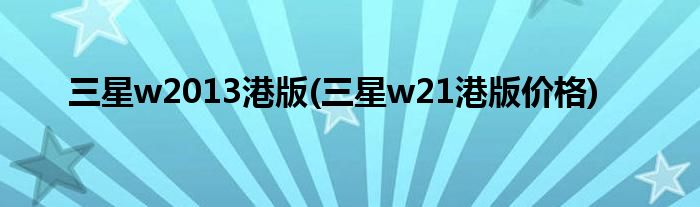 三星w2013港版(三星w21港版價格)