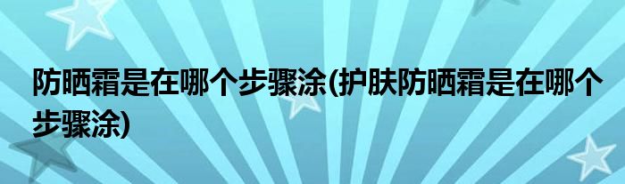 防曬霜是在哪個(gè)步驟涂(護(hù)膚防曬霜是在哪個(gè)步驟涂)