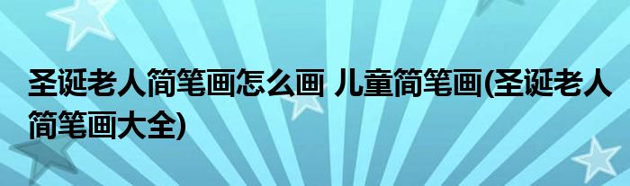 圣誕老人簡(jiǎn)筆畫(huà)怎么畫(huà) 兒童簡(jiǎn)筆畫(huà)(圣誕老人簡(jiǎn)筆畫(huà)大全)