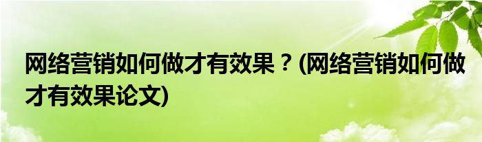 網(wǎng)絡(luò)營銷如何做才有效果？(網(wǎng)絡(luò)營銷如何做才有效果論文)