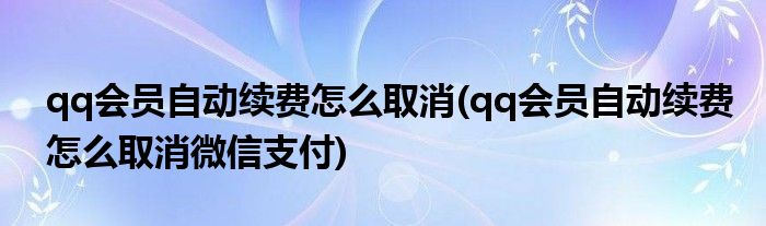 qq會(huì)員自動(dòng)續(xù)費(fèi)怎么取消(qq會(huì)員自動(dòng)續(xù)費(fèi)怎么取消微信支付)