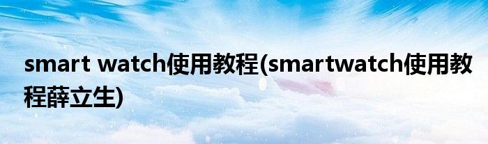 smart watch使用教程(smartwatch使用教程薛立生)