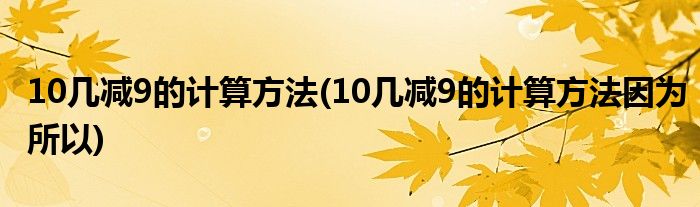 10幾減9的計(jì)算方法(10幾減9的計(jì)算方法因?yàn)樗?