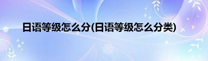 日語等級怎么分(日語等級怎么分類)