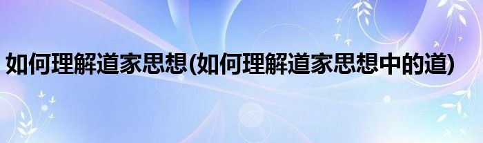 如何理解道家思想(如何理解道家思想中的道)