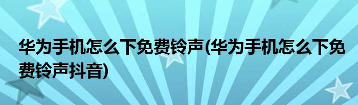 華為手機怎么下免費鈴聲(華為手機怎么下免費鈴聲抖音)