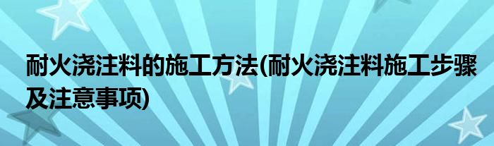 耐火澆注料的施工方法(耐火澆注料施工步驟及注意事項(xiàng))