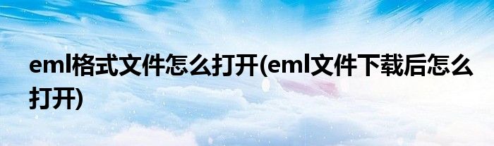 eml格式文件怎么打開(eml文件下載后怎么打開)