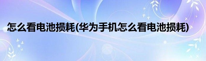 怎么看電池?fù)p耗(華為手機(jī)怎么看電池?fù)p耗)